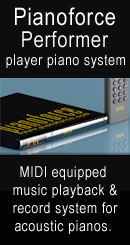 The Pianoforce Performance player piano system is a MIDI equipped music playback and record system (with record option) for acoustic pianos. New! Use your IPhone as a remote controller. Click to find out more information and pricing.